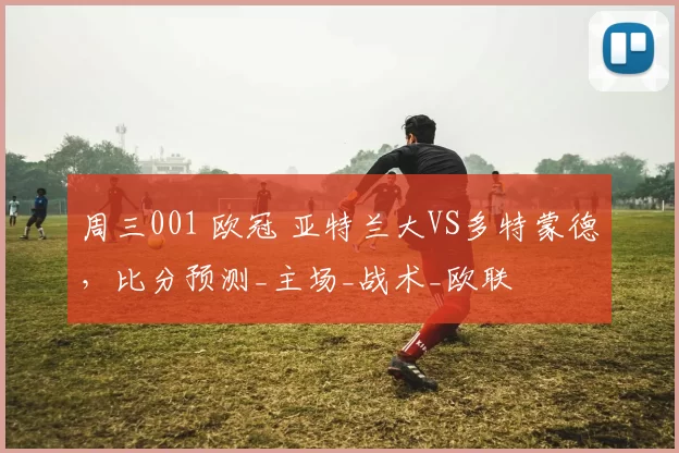 周三001 欧冠 亚特兰大VS多特蒙德，比分预测_主场_战术_欧联