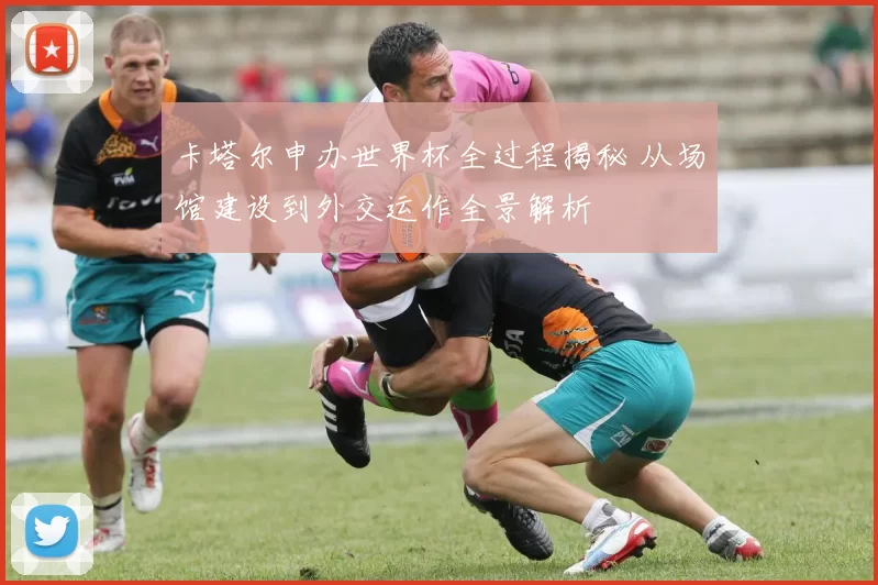 卡塔尔申办世界杯全过程揭秘 从场馆建设到外交运作全景解析