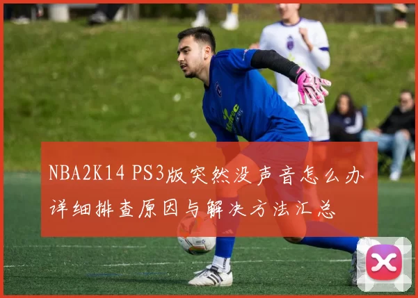 NBA2K14 PS3版突然没声音怎么办 详细排查原因与解决方法汇总