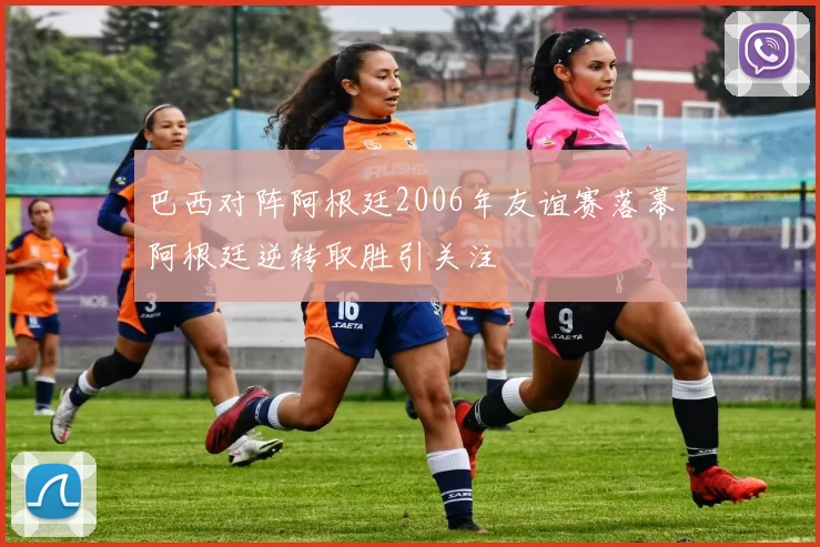 巴西对阵阿根廷2006年友谊赛落幕阿根廷逆转取胜引关注