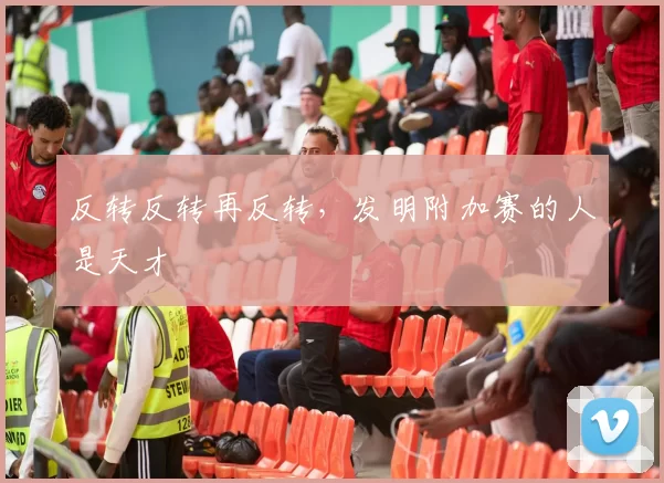 反转反转再反转，发明附加赛的人是天才