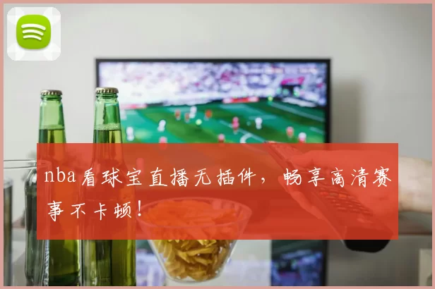 nba看球宝直播无插件，畅享高清赛事不卡顿！
