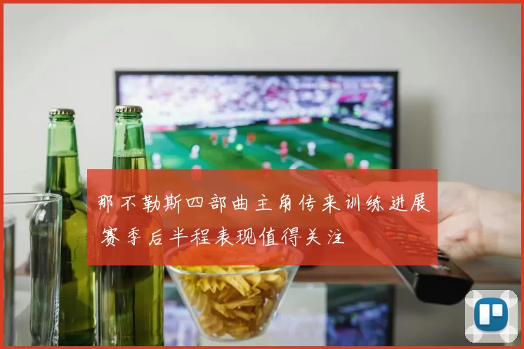 那不勒斯四部曲主角传来训练进展 赛季后半程表现值得关注