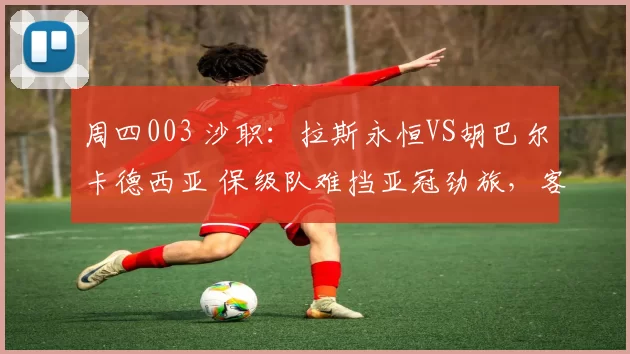 周四003 沙职:拉斯永恒VS胡巴尔卡德西亚 保级队难挡亚冠劲旅,客队客场强势冲三分_主场_1