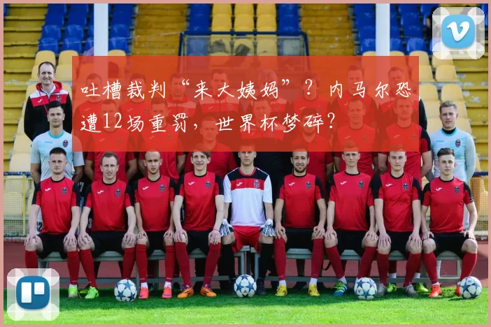 吐槽裁判“来大姨妈”？内马尔恐遭12场重罚，世界杯梦碎？