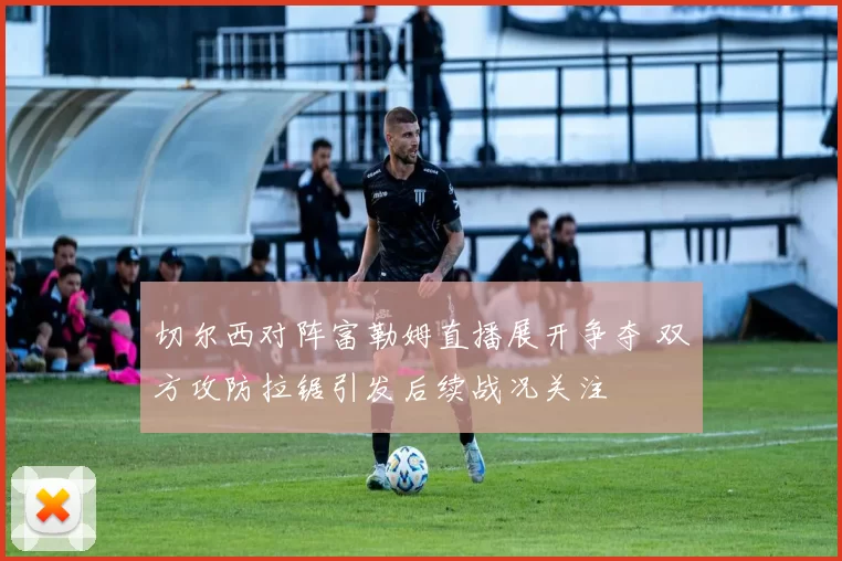 切尔西对阵富勒姆直播展开争夺 双方攻防拉锯引发后续战况关注