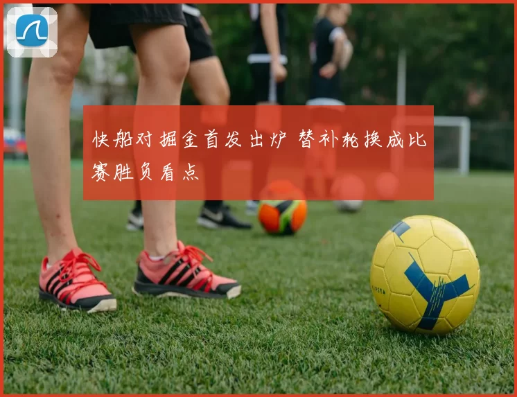 快船对掘金首发出炉 替补轮换成比赛胜负看点