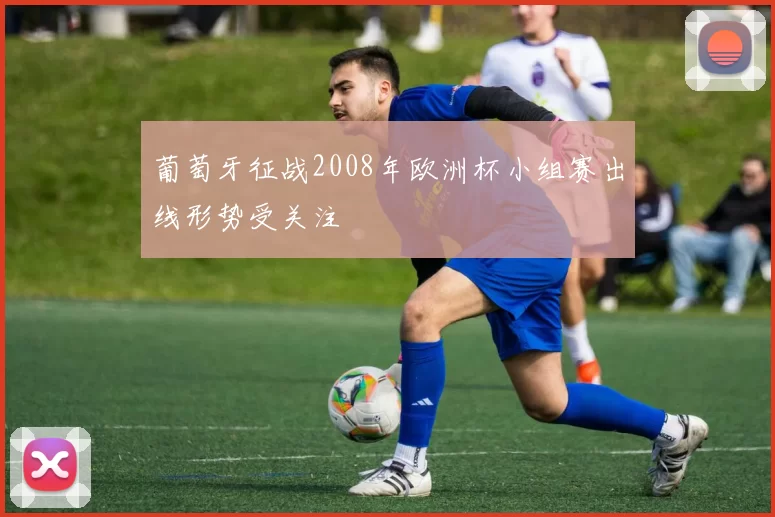 葡萄牙征战2008年欧洲杯小组赛出线形势受关注