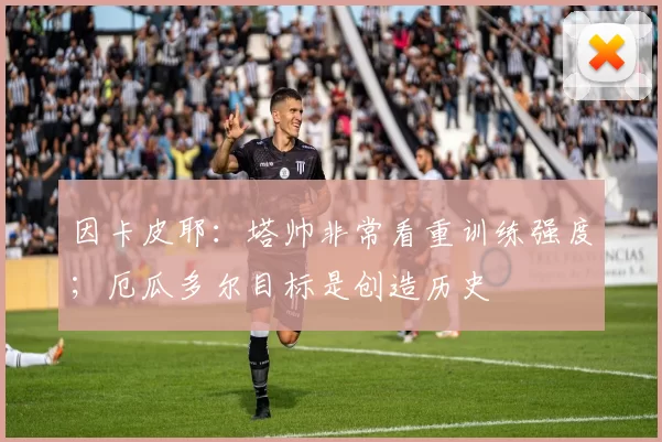 因卡皮耶：塔帅非常看重训练强度；厄瓜多尔目标是创造历史