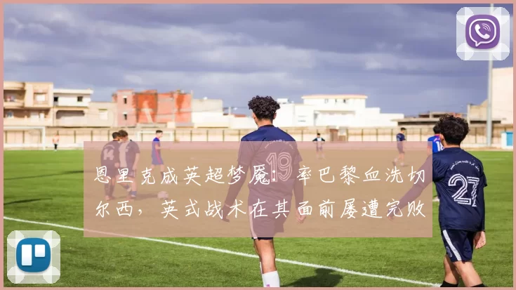 恩里克成英超梦魇:率巴黎血洗切尔西,英式战术在其面前屡遭完败