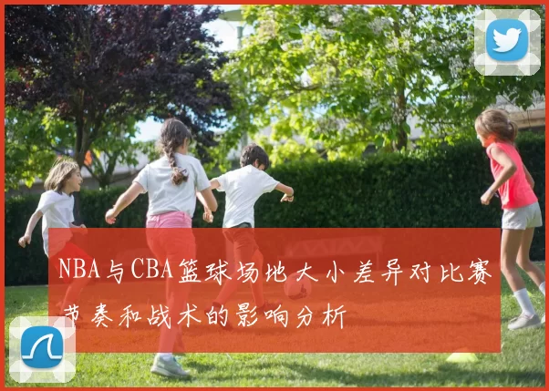 NBA与CBA篮球场地大小差异对比赛节奏和战术的影响分析