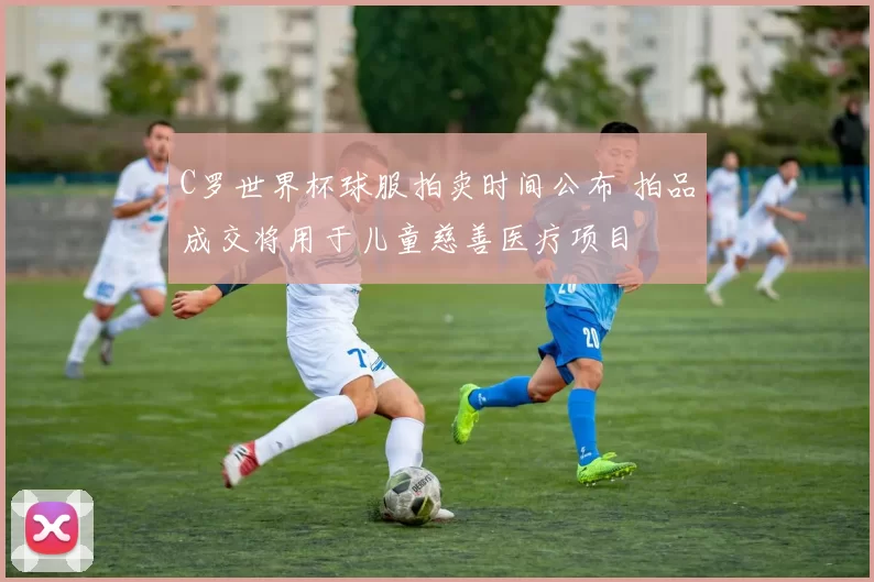 C罗世界杯球服拍卖时间公布 拍品成交将用于儿童慈善医疗项目