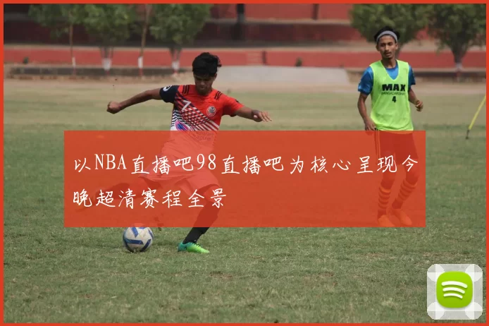 以NBA直播吧98直播吧为核心呈现今晚超清赛程全景