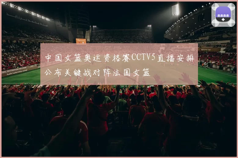 中国女篮奥运资格赛CCTV5直播安排公布关键战对阵法国女篮