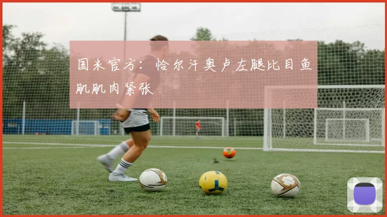 国米官方：恰尔汗奥卢左腿比目鱼肌肌肉紧张