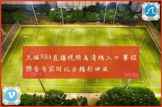 天猫NBA直播视频高清线入口 赛程预告与实时比分精彩回放