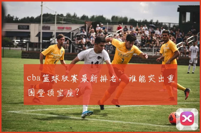 cba篮球联赛最新排名，谁能突出重围登顶宝座？