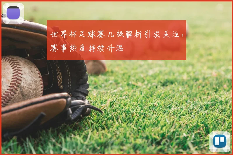 世界杯足球赛几级解析引发关注,赛事热度持续升温