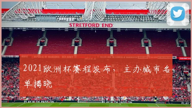 2021欧洲杯赛程发布，主办城市名单揭晓