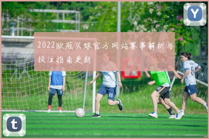 2022欧冠买球官方网站赛事解析与投注指南更新