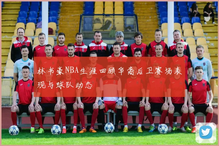 林书豪NBA生涯回顾华裔后卫赛场表现与球队动态