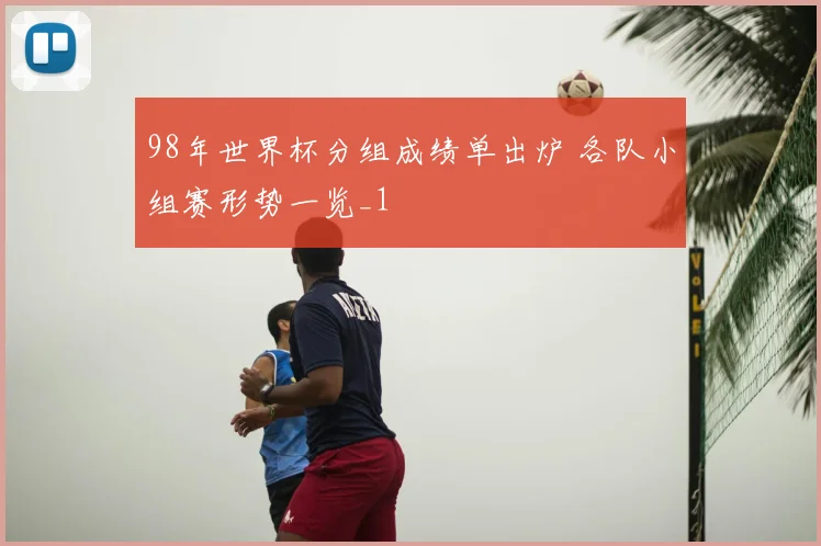 98年世界杯分组成绩单出炉 各队小组赛形势一览_1
