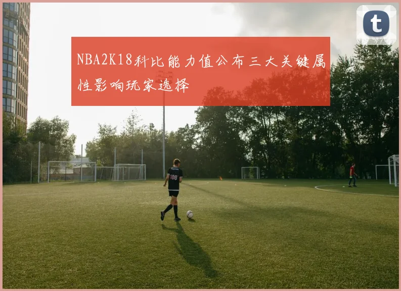 NBA2K18科比能力值公布三大关键属性影响玩家选择