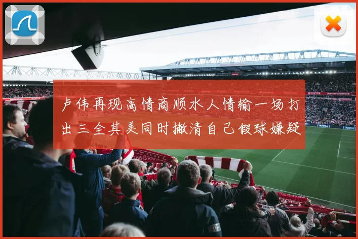卢伟再现高情商顺水人情输一场打出三全其美同时撇清自己假球嫌疑