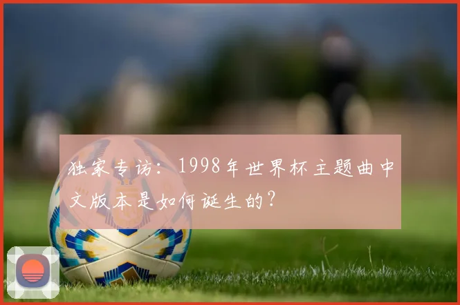 独家专访：1998年世界杯主题曲中文版本是如何诞生的？