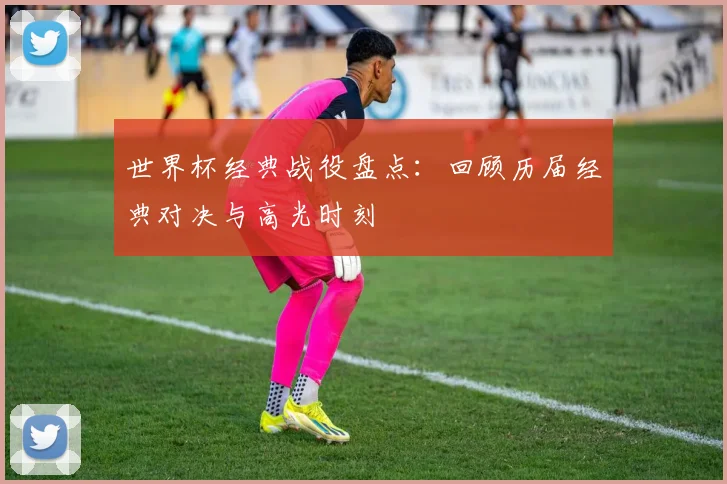 世界杯经典战役盘点：回顾历届经典对决与高光时刻