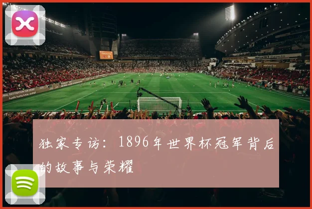 独家专访：1896年世界杯冠军背后的故事与荣耀