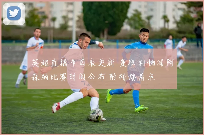 英超直播节目表更新 曼联利物浦阿森纳比赛时间公布 附转播看点