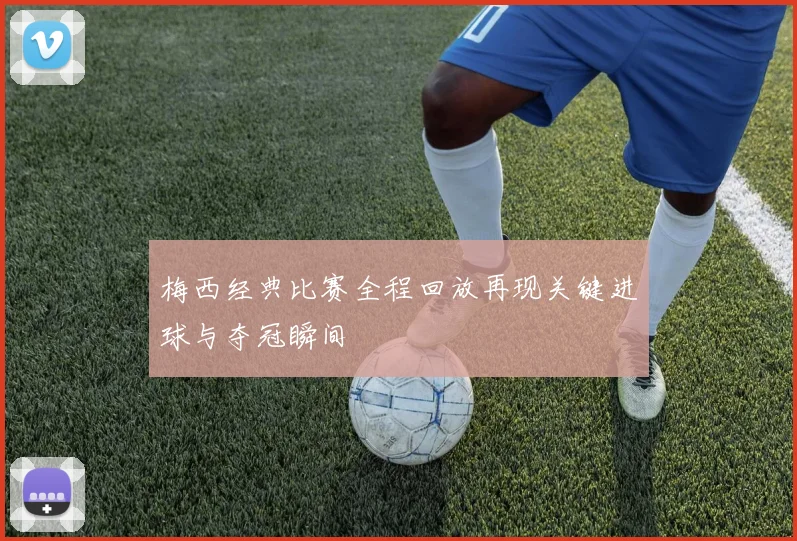 梅西经典比赛全程回放再现关键进球与夺冠瞬间