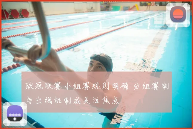欧冠联赛小组赛规则明确 分组赛制与出线机制成关注焦点