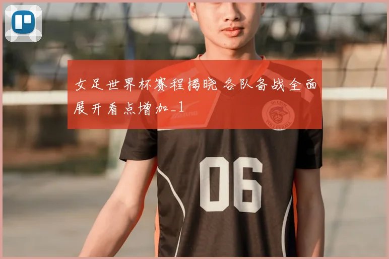 女足世界杯赛程揭晓 各队备战全面展开看点增加_1
