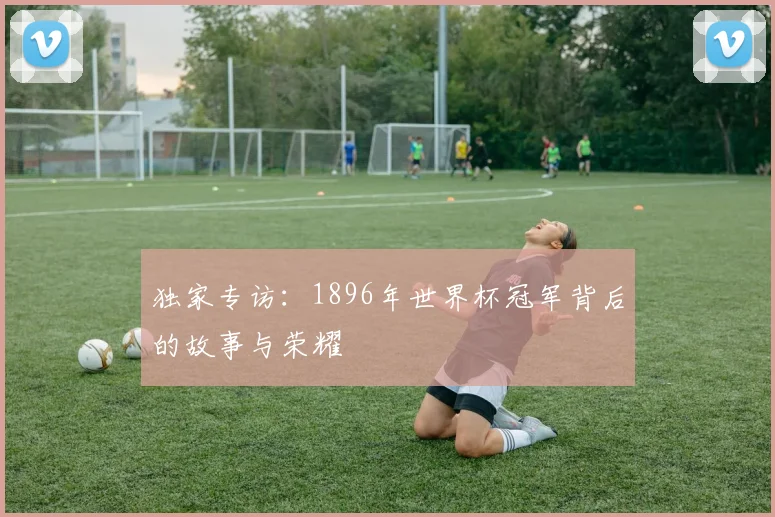 独家专访：1896年世界杯冠军背后的故事与荣耀