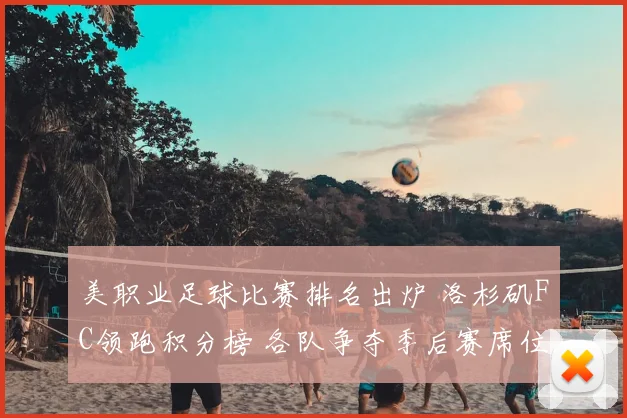 美职业足球比赛排名出炉 洛杉矶FC领跑积分榜 各队争夺季后赛席位进入关键阶段