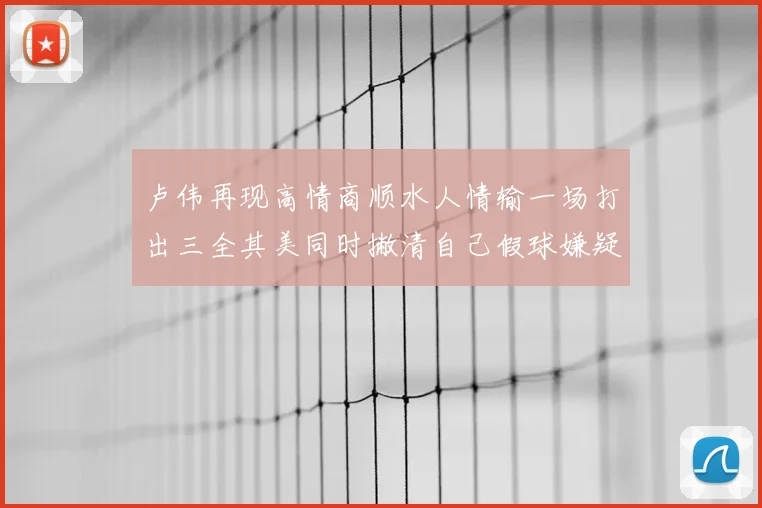 卢伟再现高情商顺水人情输一场打出三全其美同时撇清自己假球嫌疑