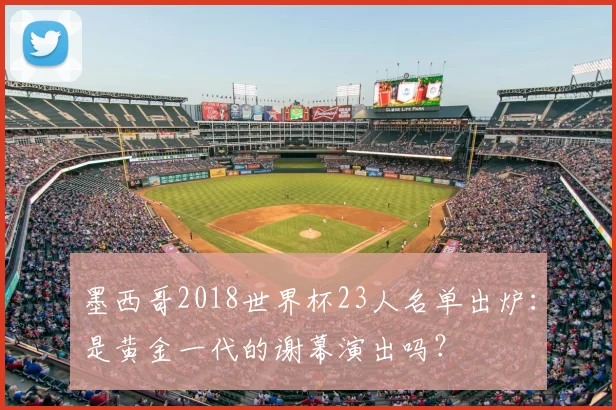 墨西哥2018世界杯23人名单出炉:是黄金一代的谢幕演出吗?