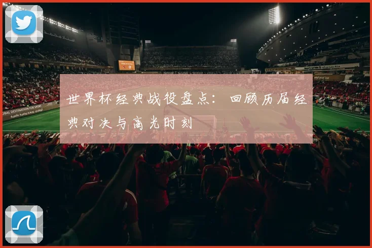世界杯经典战役盘点：回顾历届经典对决与高光时刻