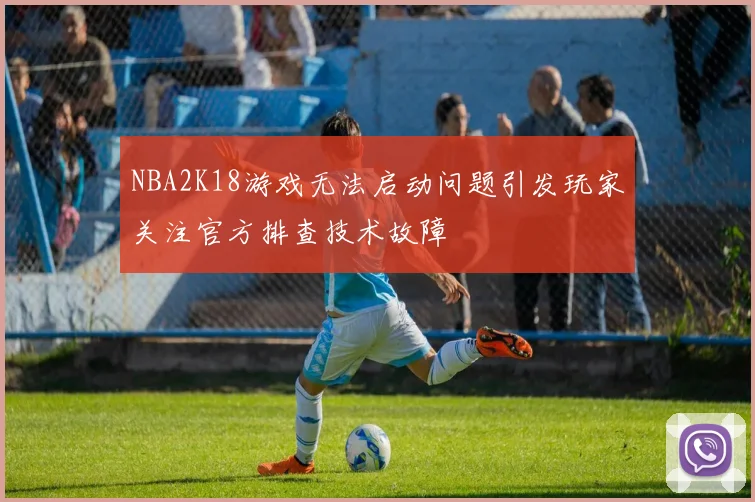NBA2K18游戏无法启动问题引发玩家关注官方排查技术故障