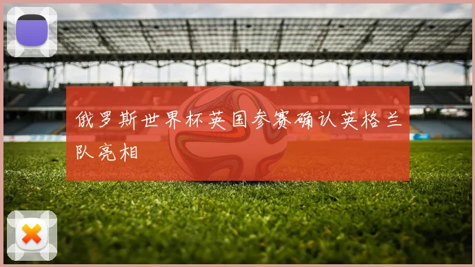 俄罗斯世界杯英国参赛确认英格兰队亮相