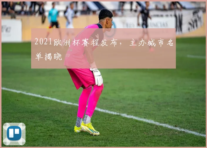 2021欧洲杯赛程发布，主办城市名单揭晓