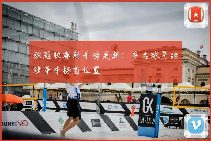 欧冠联赛射手榜更新：多名球员继续争夺榜首位置
