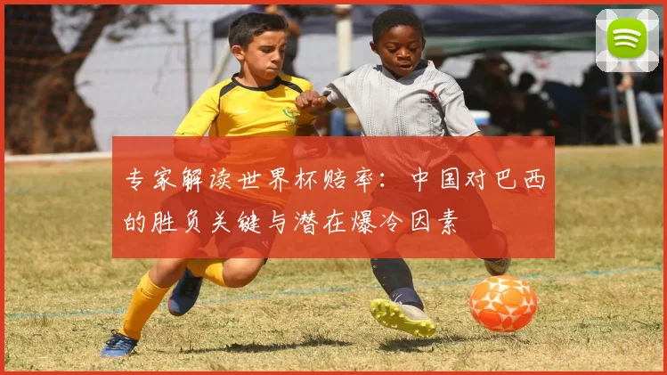 专家解读世界杯赔率：中国对巴西的胜负关键与潜在爆冷因素