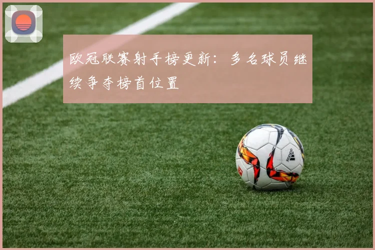 欧冠联赛射手榜更新：多名球员继续争夺榜首位置