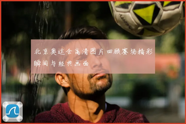 北京奥运会高清图片回顾赛场精彩瞬间与经典画面