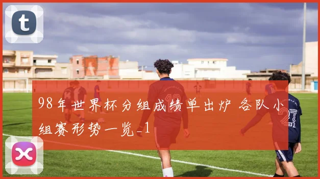 98年世界杯分组成绩单出炉 各队小组赛形势一览_1