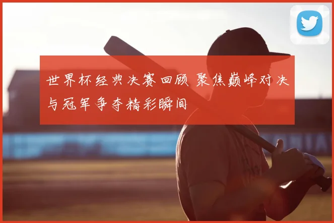 世界杯经典决赛回顾 聚焦巅峰对决与冠军争夺精彩瞬间