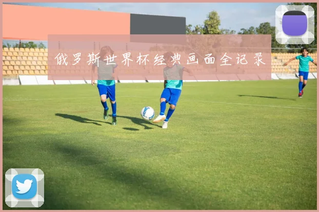 俄罗斯世界杯经典画面全记录